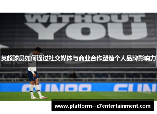 英超球员如何通过社交媒体与商业合作塑造个人品牌影响力 英超球员如何通过社交媒体与商业合作塑造个人品牌影响力
