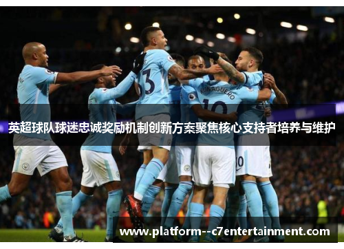 英超球队球迷忠诚奖励机制创新方案聚焦核心支持者培养与维护
