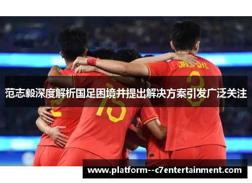 范志毅深度解析国足困境并提出解决方案引发广泛关注
