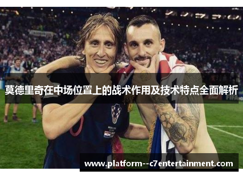 莫德里奇在中场位置上的战术作用及技术特点全面解析