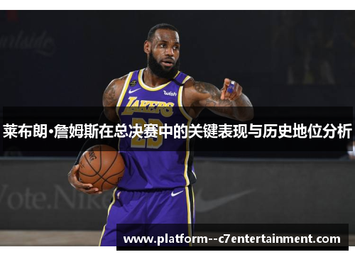 莱布朗·詹姆斯在总决赛中的关键表现与历史地位分析