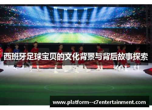 西班牙足球宝贝的文化背景与背后故事探索
