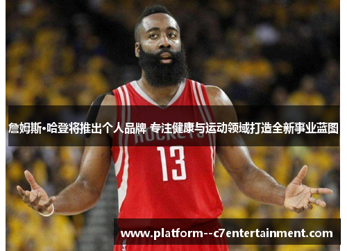 詹姆斯·哈登将推出个人品牌 专注健康与运动领域打造全新事业蓝图 詹姆斯·哈登将推出个人品牌 专注健康与运动领域打造全新事业蓝图