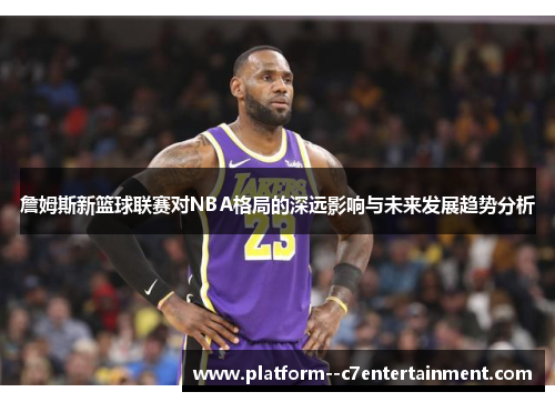詹姆斯新篮球联赛对NBA格局的深远影响与未来发展趋势分析 詹姆斯新篮球联赛对NBA格局的深远影响与未来发展趋势分析