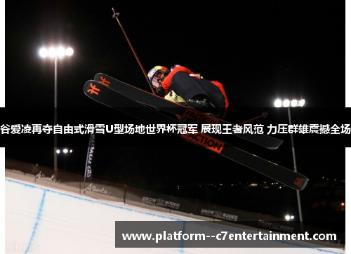 谷爱凌再夺自由式滑雪U型场地世界杯冠军 展现王者风范 力压群雄震撼全场 谷爱凌再夺自由式滑雪U型场地世界杯冠军 展现王者风范 力压群雄震撼全场