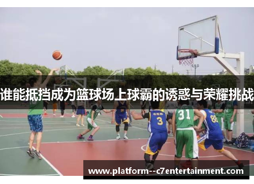 谁能抵挡成为篮球场上球霸的诱惑与荣耀挑战