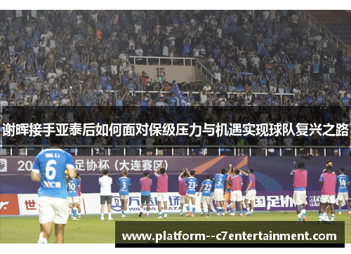 谢晖接手亚泰后如何面对保级压力与机遇实现球队复兴之路