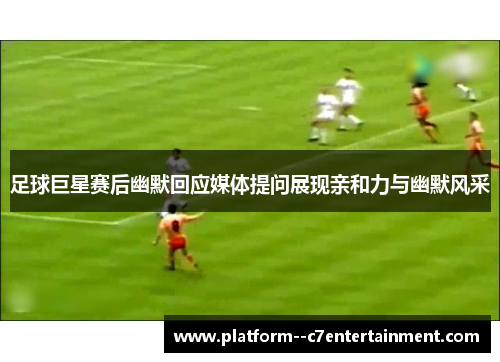 足球巨星赛后幽默回应媒体提问展现亲和力与幽默风采