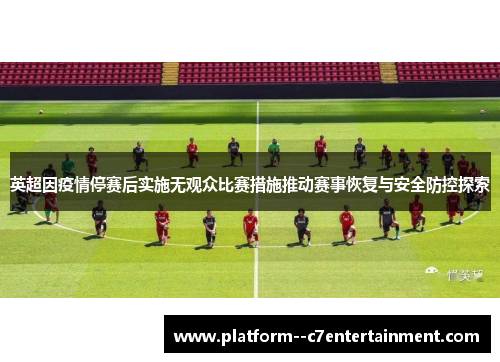 英超因疫情停赛后实施无观众比赛措施推动赛事恢复与安全防控探索