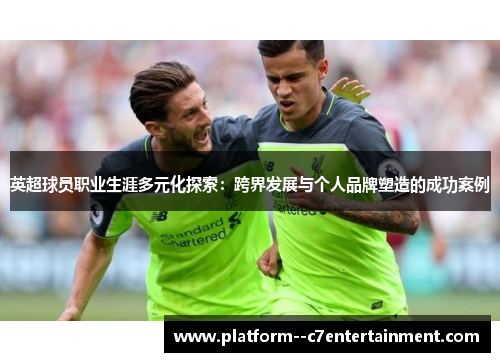 英超球员职业生涯多元化探索：跨界发展与个人品牌塑造的成功案例