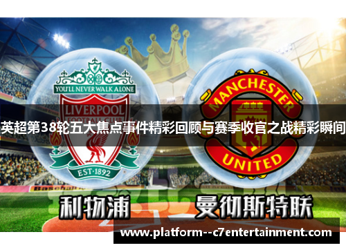 英超第38轮五大焦点事件精彩回顾与赛季收官之战精彩瞬间 英超第38轮五大焦点事件精彩回顾与赛季收官之战精彩瞬间