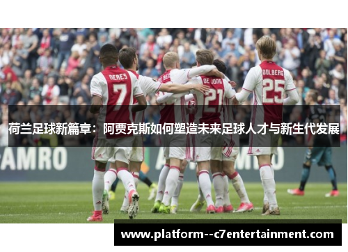 荷兰足球新篇章：阿贾克斯如何塑造未来足球人才与新生代发展