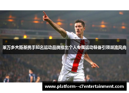 莱万多夫斯基携手知名运动品牌推出个人专属运动装备引领潮流风尚