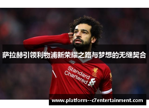 萨拉赫引领利物浦新荣耀之路与梦想的无缝契合