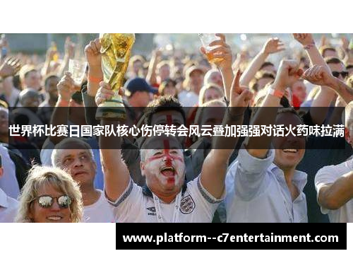 世界杯比赛日国家队核心伤停转会风云叠加强强对话火药味拉满