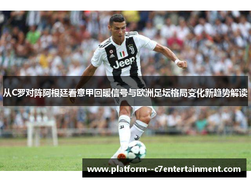 从C罗对阵阿根廷看意甲回暖信号与欧洲足坛格局变化新趋势解读