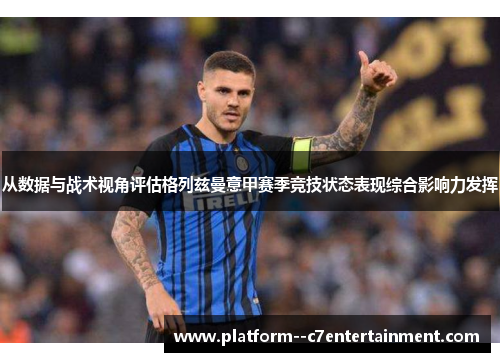 从数据与战术视角评估格列兹曼意甲赛季竞技状态表现综合影响力发挥