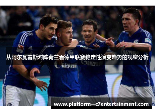 从阿尔瓦雷斯对阵荷兰看德甲联赛稳定性演变趋势的观察分析