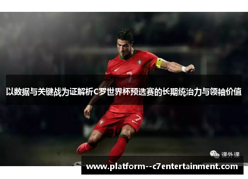 以数据与关键战为证解析C罗世界杯预选赛的长期统治力与领袖价值