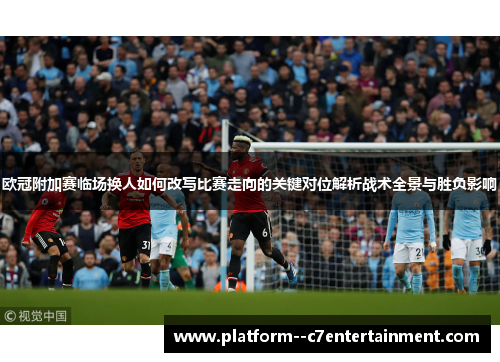 欧冠附加赛临场换人如何改写比赛走向的关键对位解析战术全景与胜负影响