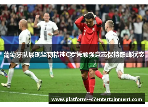 葡萄牙队展现坚韧精神C罗凭顽强意志保持巅峰状态