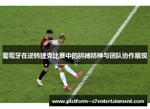 葡萄牙在逆转捷克比赛中的拼搏精神与团队协作展现