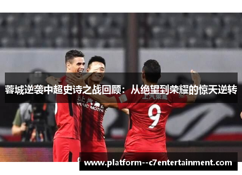 蓉城逆袭中超史诗之战回顾：从绝望到荣耀的惊天逆转
