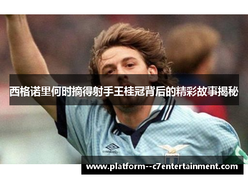 西格诺里何时摘得射手王桂冠背后的精彩故事揭秘