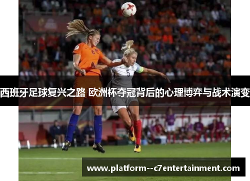 西班牙足球复兴之路 欧洲杯夺冠背后的心理博弈与战术演变