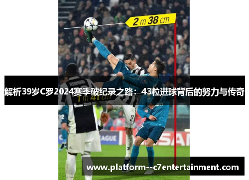 解析39岁C罗2024赛季破纪录之路：43粒进球背后的努力与传奇