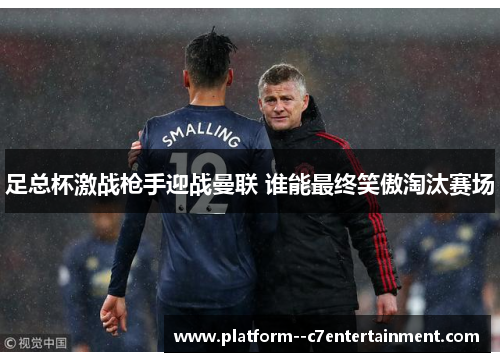 足总杯激战枪手迎战曼联 谁能最终笑傲淘汰赛场
