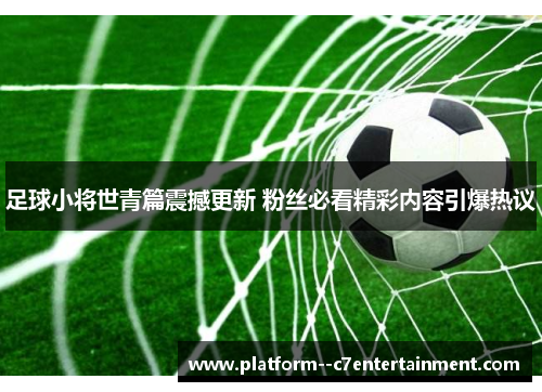 足球小将世青篇震撼更新 粉丝必看精彩内容引爆热议