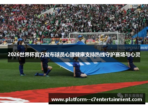 2026世界杯官方发布球员心理健康支持热线守护赛场与心灵