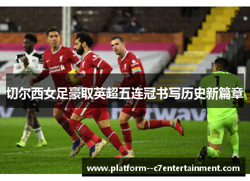 切尔西女足豪取英超五连冠书写历史新篇章