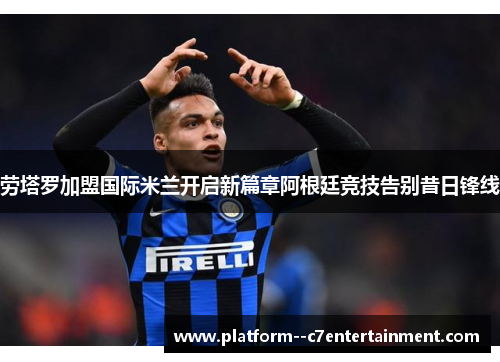 劳塔罗加盟国际米兰开启新篇章阿根廷竞技告别昔日锋线