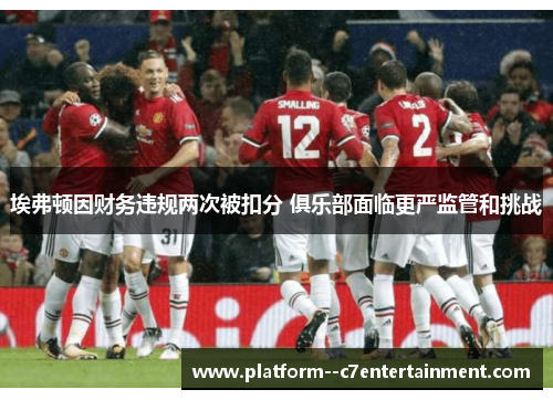 埃弗顿因财务违规两次被扣分 俱乐部面临更严监管和挑战