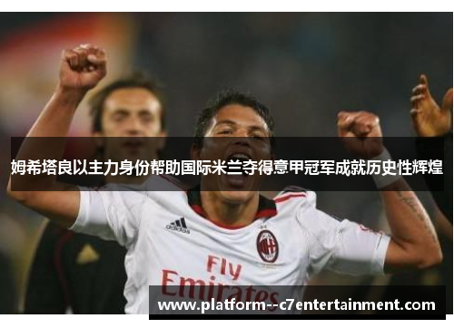 姆希塔良以主力身份帮助国际米兰夺得意甲冠军成就历史性辉煌