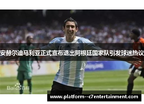 安赫尔迪马利亚正式宣布退出阿根廷国家队引发球迷热议