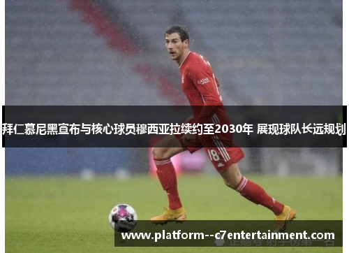 拜仁慕尼黑宣布与核心球员穆西亚拉续约至2030年 展现球队长远规划