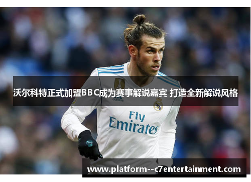 沃尔科特正式加盟BBC成为赛事解说嘉宾 打造全新解说风格