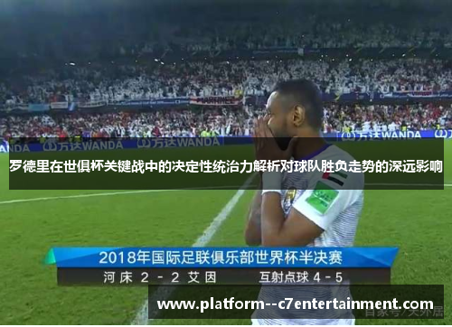 罗德里在世俱杯关键战中的决定性统治力解析对球队胜负走势的深远影响