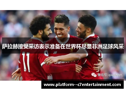 萨拉赫接受采访表示准备在世界杯尽显非洲足球风采