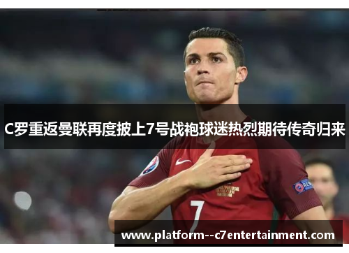 C罗重返曼联再度披上7号战袍球迷热烈期待传奇归来