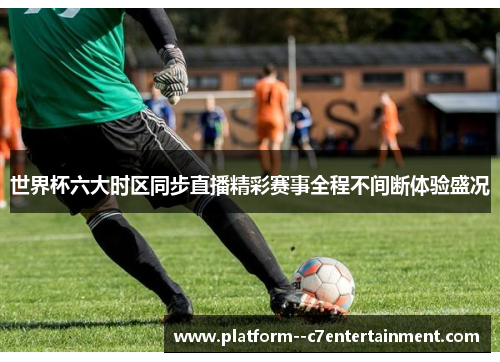 世界杯六大时区同步直播精彩赛事全程不间断体验盛况