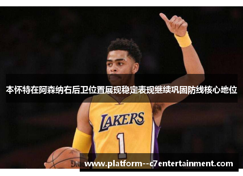 本怀特在阿森纳右后卫位置展现稳定表现继续巩固防线核心地位