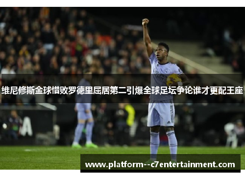 维尼修斯金球惜败罗德里屈居第二引爆全球足坛争论谁才更配王座