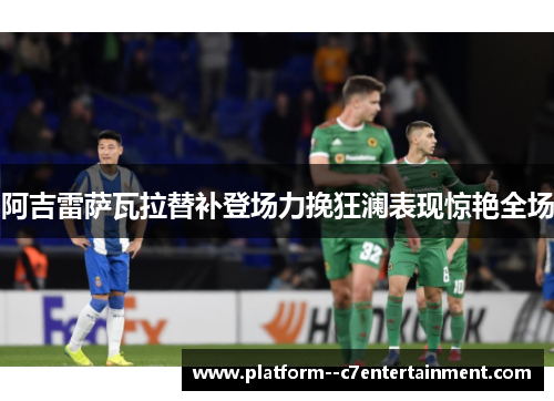 阿吉雷萨瓦拉替补登场力挽狂澜表现惊艳全场