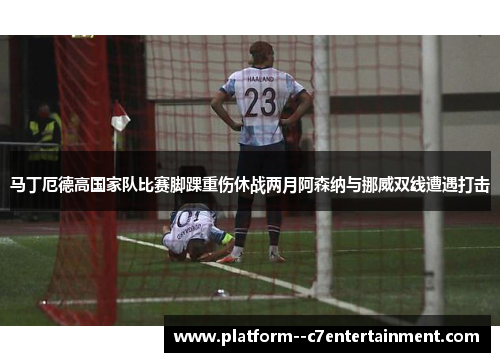 马丁厄德高国家队比赛脚踝重伤休战两月阿森纳与挪威双线遭遇打击