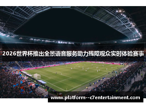 2026世界杯推出全景语音服务助力残障观众实时体验赛事